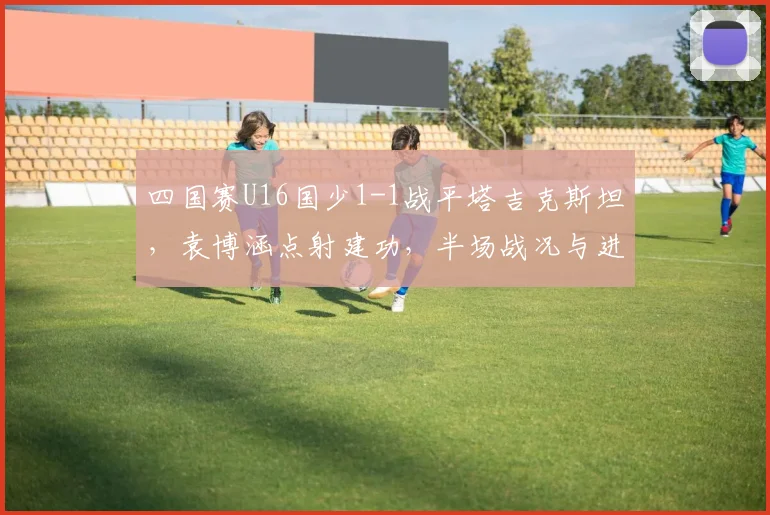 四国赛U16国少1-1战平塔吉克斯坦，袁博涵点射建功，半场战况与进球分析