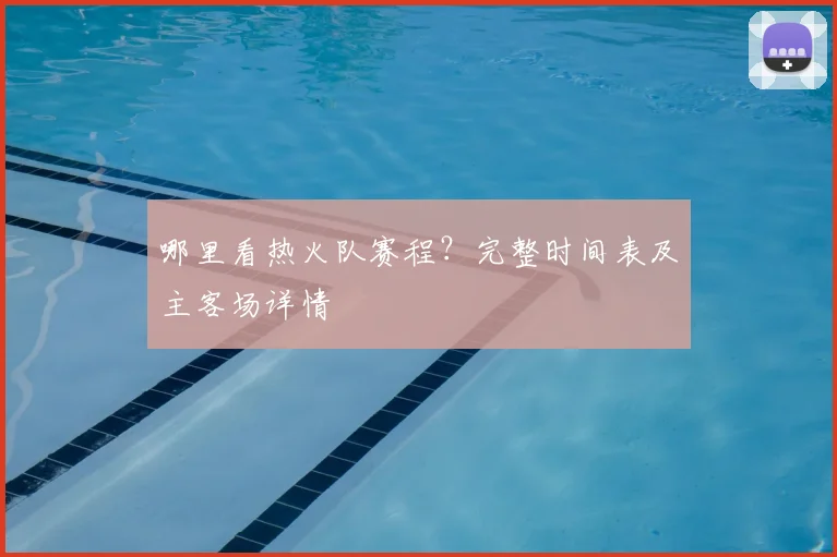 哪里看热火队赛程?完整时间表及主客场详情