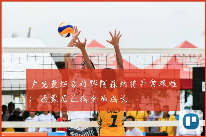 卢克曼坦言对阵阿森纳将异常艰难:西蒙尼让我全面成长
