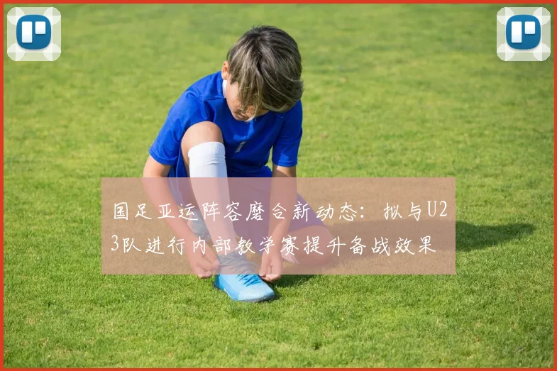国足亚运阵容磨合新动态：拟与U23队进行内部教学赛提升备战效果