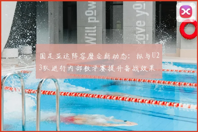 国足亚运阵容磨合新动态:拟与U23队进行内部教学赛提升备战效果