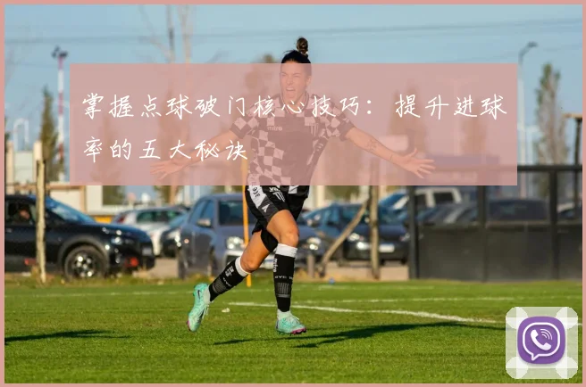 掌握点球破门核心技巧：提升进球率的五大秘诀