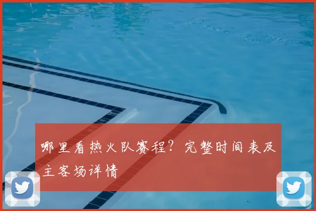 哪里看热火队赛程？完整时间表及主客场详情