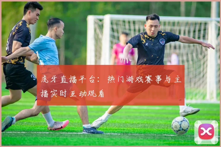 虎牙直播平台：热门游戏赛事与主播实时互动观看