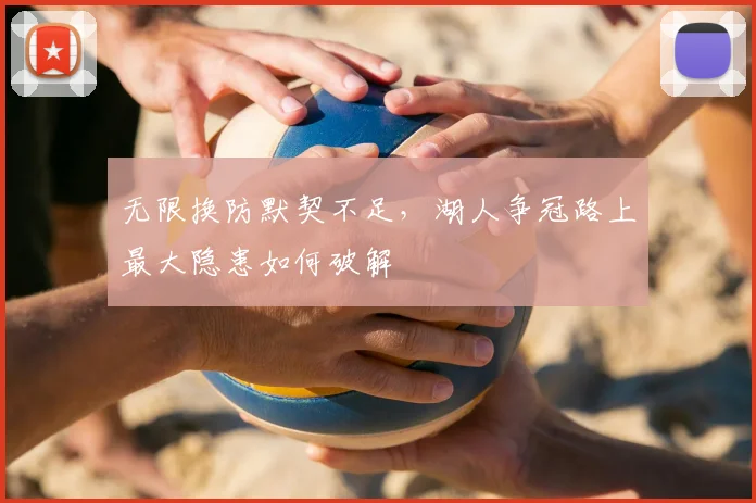 无限换防默契不足,湖人争冠路上最大隐患如何破解