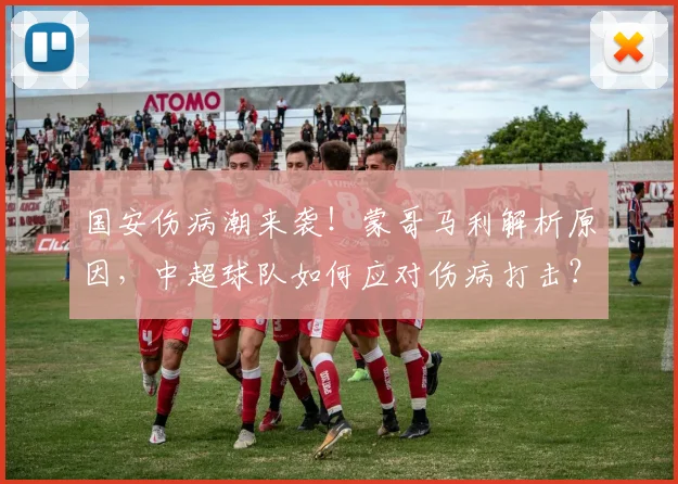 国安伤病潮来袭!蒙哥马利解析原因,中超球队如何应对伤病打击?