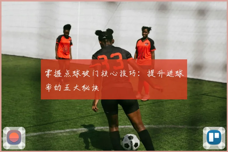掌握点球破门核心技巧:提升进球率的五大秘诀