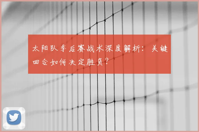 太阳队季后赛战术深度解析：关键回合如何决定胜负？