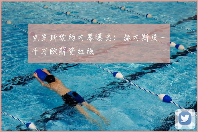 克罗斯续约内幕曝光：赫内斯设一千万欧薪资红线