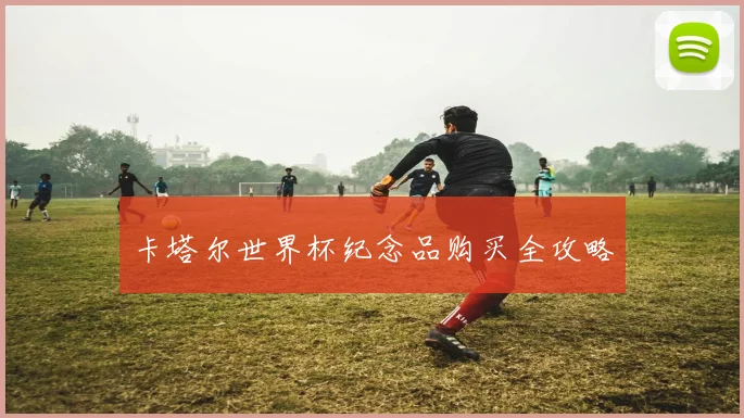 卡塔尔世界杯纪念品购买全攻略