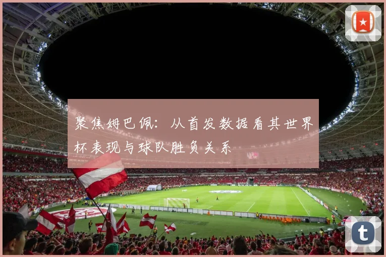 聚焦姆巴佩：从首发数据看其世界杯表现与球队胜负关系
