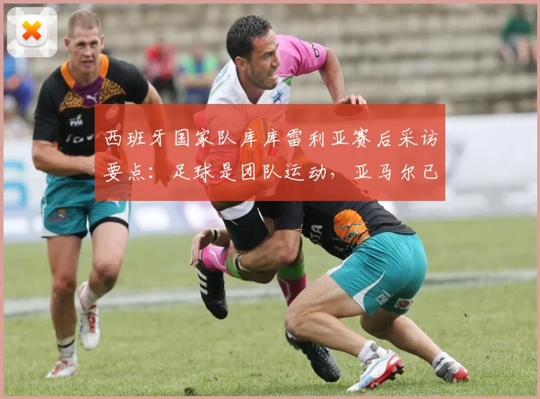 西班牙国家队库库雷利亚赛后采访要点：足球是团队运动，亚马尔已是世界顶尖，球队目标剑指2026