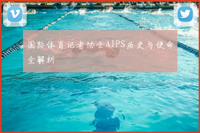 国际体育记者协会AIPS历史与使命全解析