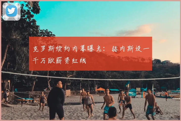 克罗斯续约内幕曝光:赫内斯设一千万欧薪资红线