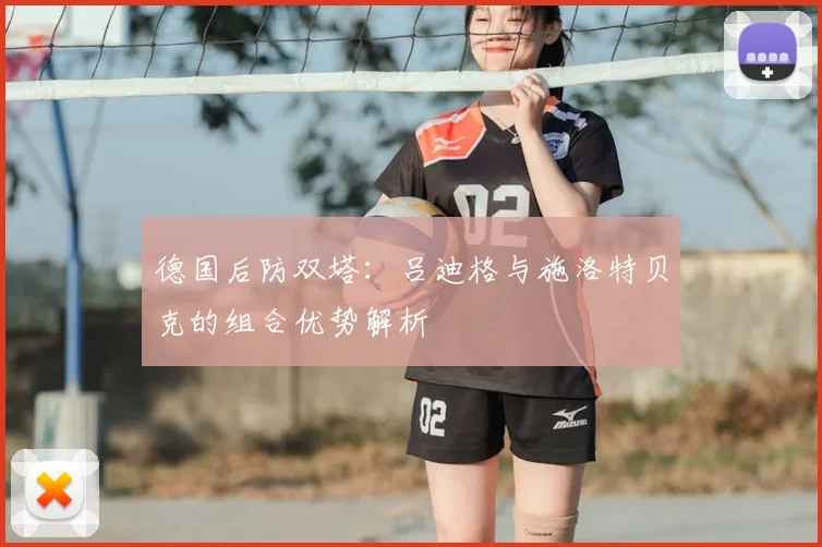 德国后防双塔:吕迪格与施洛特贝克的组合优势解析