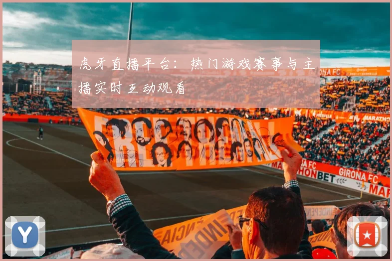 虎牙直播平台:热门游戏赛事与主播实时互动观看