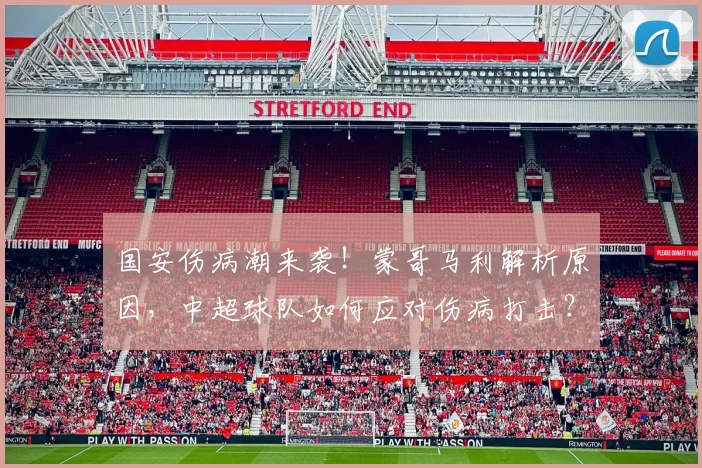 国安伤病潮来袭！蒙哥马利解析原因，中超球队如何应对伤病打击？