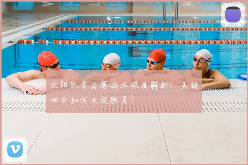 太阳队季后赛战术深度解析:关键回合如何决定胜负?