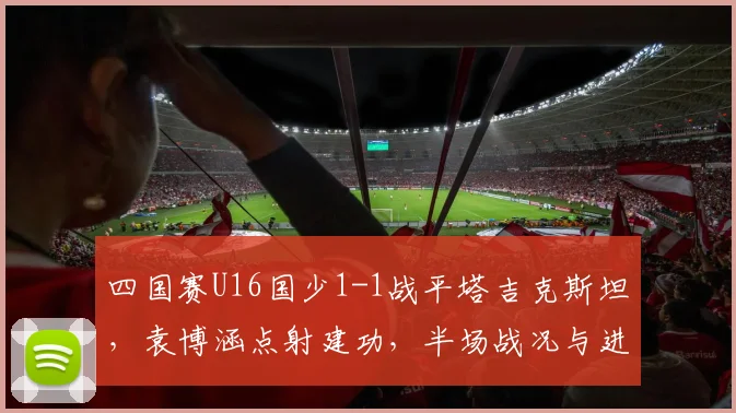 四国赛U16国少1-1战平塔吉克斯坦,袁博涵点射建功,半场战况与进球分析