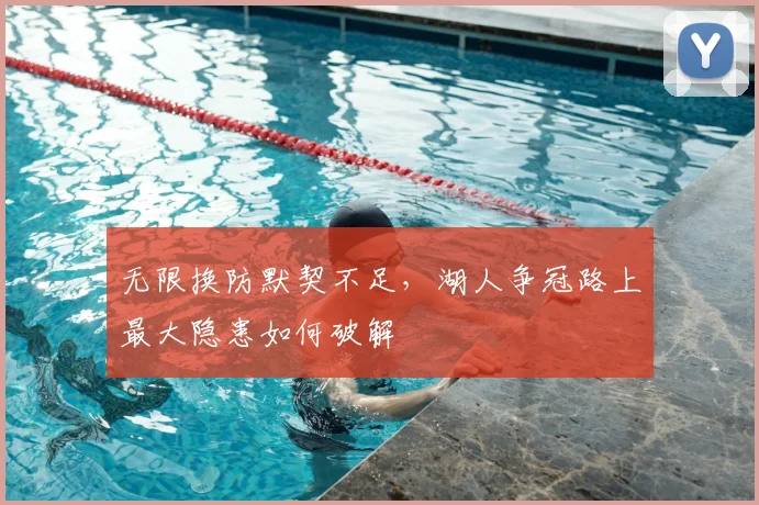 无限换防默契不足，湖人争冠路上最大隐患如何破解
