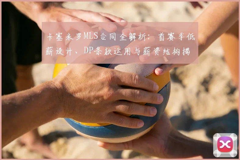 卡塞米罗MLS合同全解析:首赛季低薪设计、DP条款运用与薪资结构揭秘