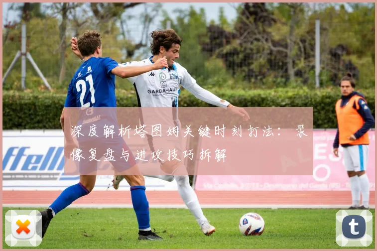 深度解析塔图姆关键时刻打法:录像复盘与进攻技巧拆解